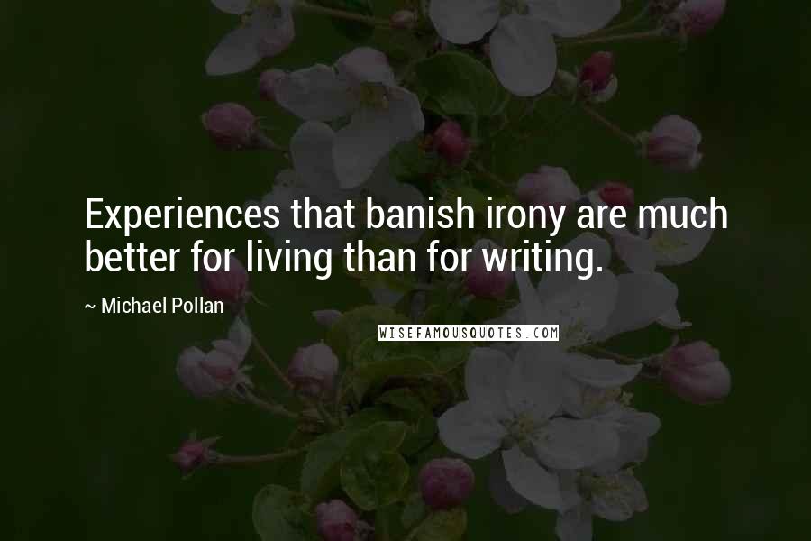 Michael Pollan Quotes: Experiences that banish irony are much better for living than for writing.