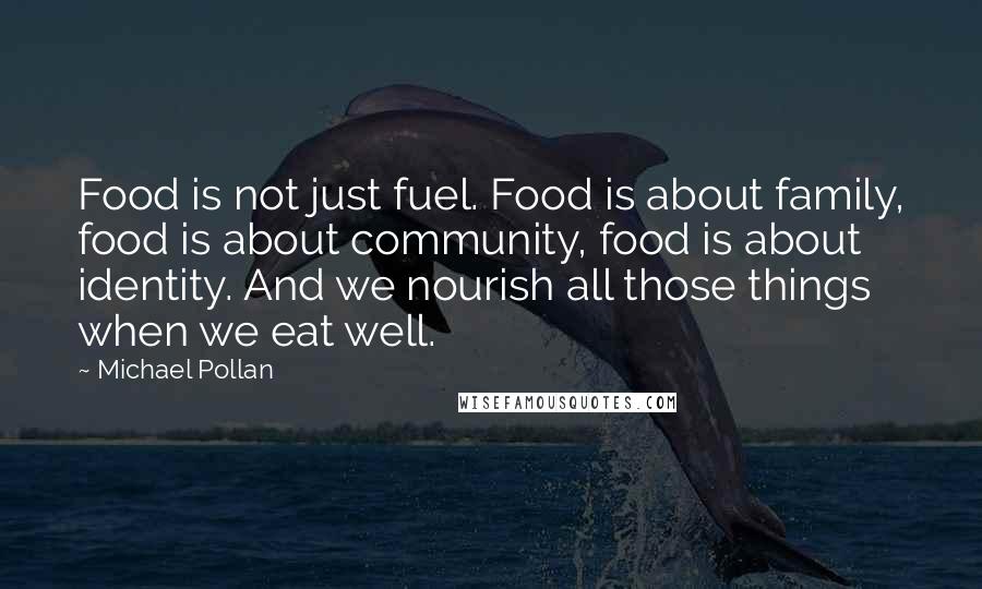 Michael Pollan Quotes: Food is not just fuel. Food is about family, food is about community, food is about identity. And we nourish all those things when we eat well.