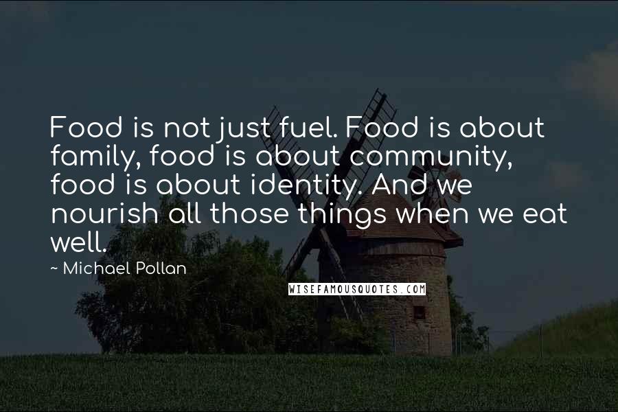 Michael Pollan Quotes: Food is not just fuel. Food is about family, food is about community, food is about identity. And we nourish all those things when we eat well.