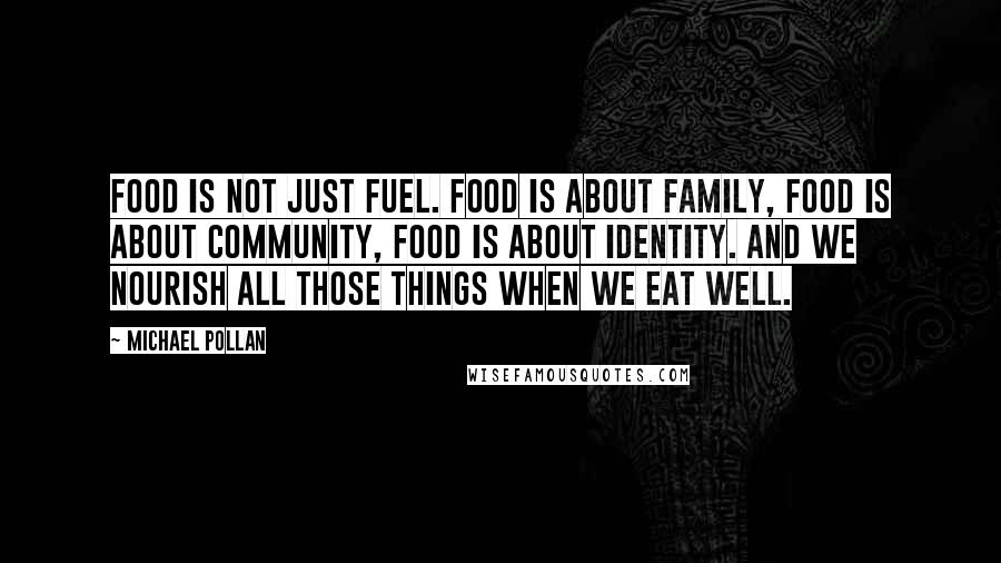 Michael Pollan Quotes: Food is not just fuel. Food is about family, food is about community, food is about identity. And we nourish all those things when we eat well.