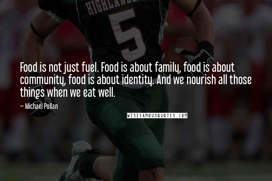 Michael Pollan Quotes: Food is not just fuel. Food is about family, food is about community, food is about identity. And we nourish all those things when we eat well.