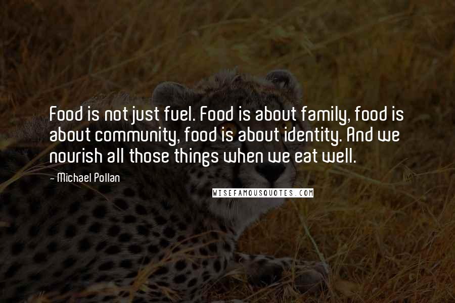 Michael Pollan Quotes: Food is not just fuel. Food is about family, food is about community, food is about identity. And we nourish all those things when we eat well.