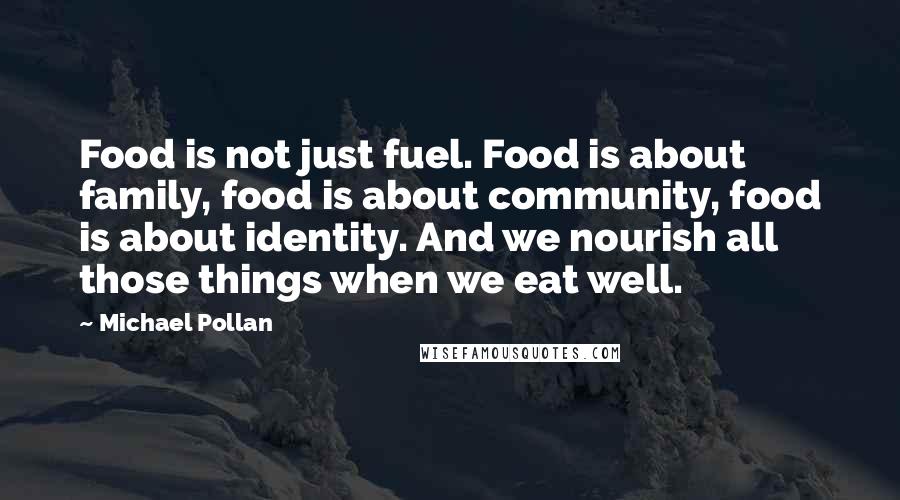 Michael Pollan Quotes: Food is not just fuel. Food is about family, food is about community, food is about identity. And we nourish all those things when we eat well.