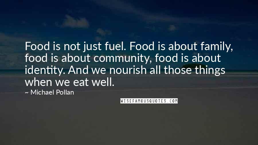 Michael Pollan Quotes: Food is not just fuel. Food is about family, food is about community, food is about identity. And we nourish all those things when we eat well.