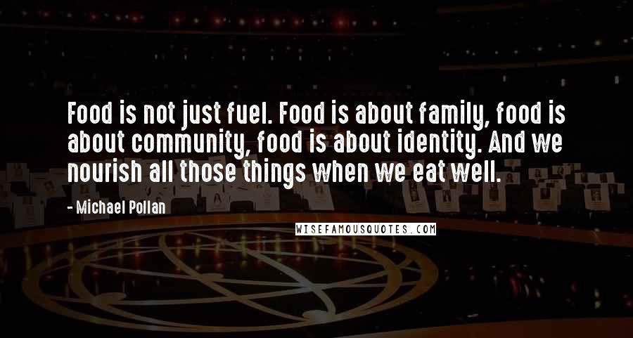 Michael Pollan Quotes: Food is not just fuel. Food is about family, food is about community, food is about identity. And we nourish all those things when we eat well.