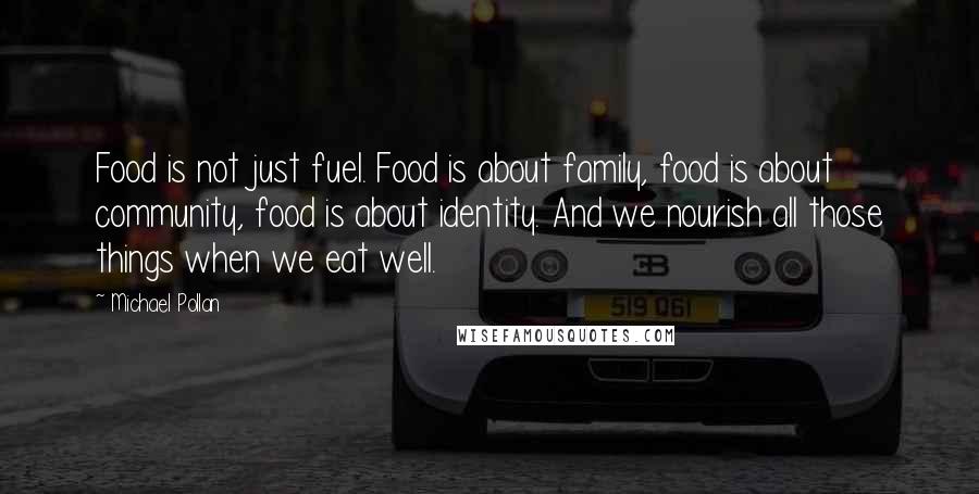 Michael Pollan Quotes: Food is not just fuel. Food is about family, food is about community, food is about identity. And we nourish all those things when we eat well.