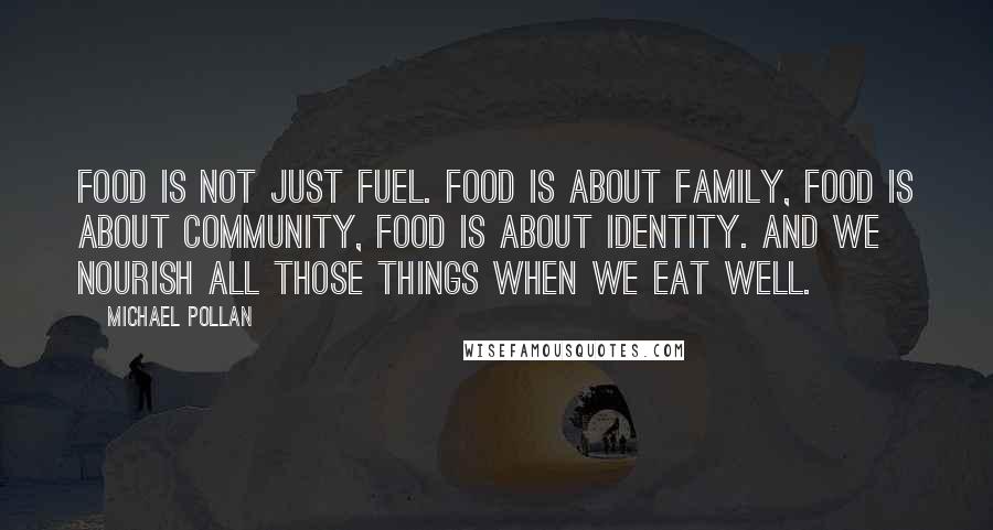 Michael Pollan Quotes: Food is not just fuel. Food is about family, food is about community, food is about identity. And we nourish all those things when we eat well.