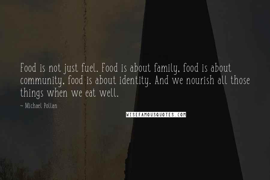 Michael Pollan Quotes: Food is not just fuel. Food is about family, food is about community, food is about identity. And we nourish all those things when we eat well.