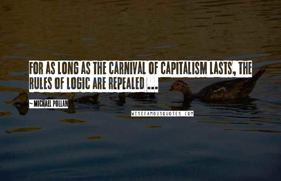 Michael Pollan Quotes: For as long as the carnival of capitalism lasts, the rules of logic are repealed ...