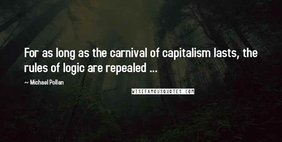 Michael Pollan Quotes: For as long as the carnival of capitalism lasts, the rules of logic are repealed ...