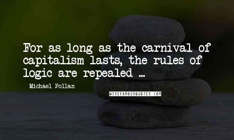 Michael Pollan Quotes: For as long as the carnival of capitalism lasts, the rules of logic are repealed ...