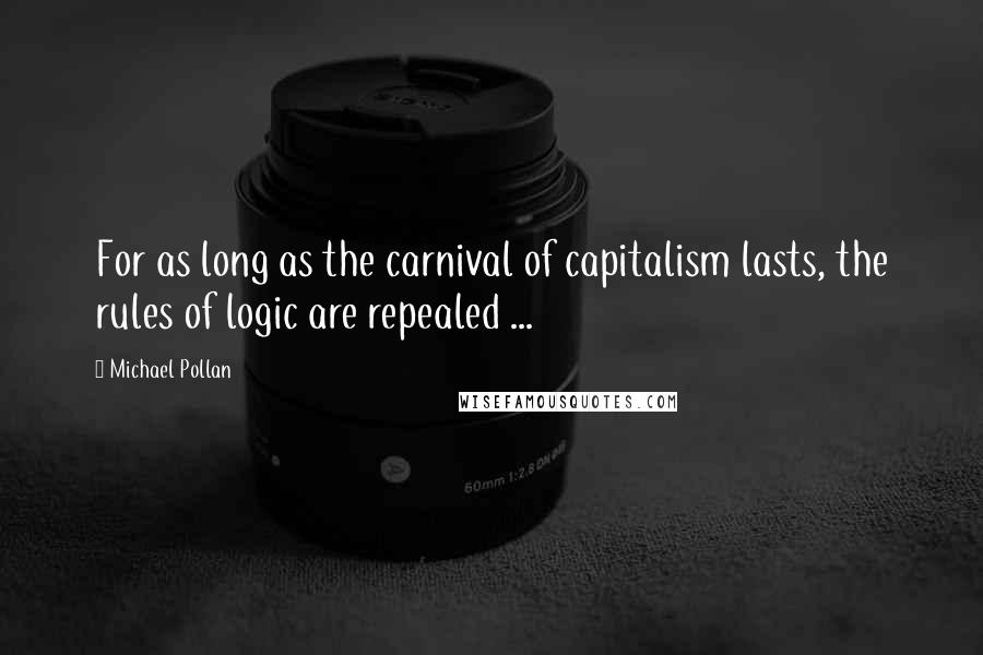 Michael Pollan Quotes: For as long as the carnival of capitalism lasts, the rules of logic are repealed ...