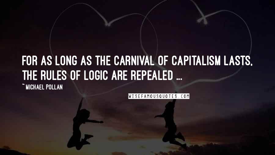 Michael Pollan Quotes: For as long as the carnival of capitalism lasts, the rules of logic are repealed ...