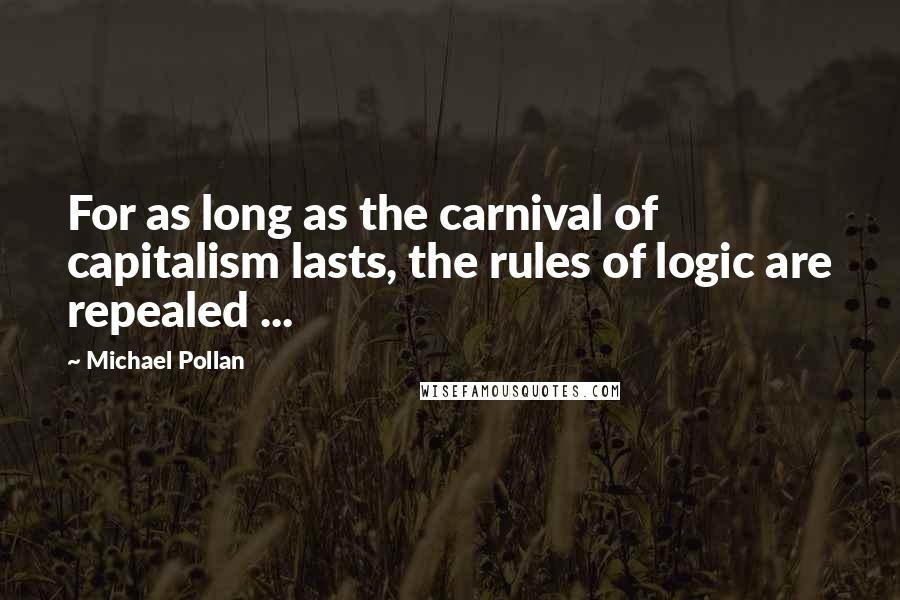 Michael Pollan Quotes: For as long as the carnival of capitalism lasts, the rules of logic are repealed ...