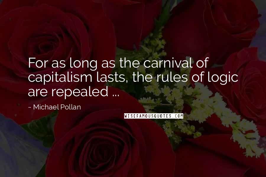 Michael Pollan Quotes: For as long as the carnival of capitalism lasts, the rules of logic are repealed ...