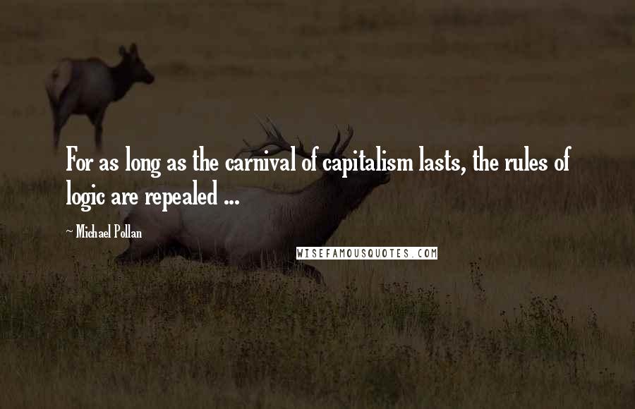 Michael Pollan Quotes: For as long as the carnival of capitalism lasts, the rules of logic are repealed ...