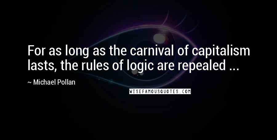 Michael Pollan Quotes: For as long as the carnival of capitalism lasts, the rules of logic are repealed ...