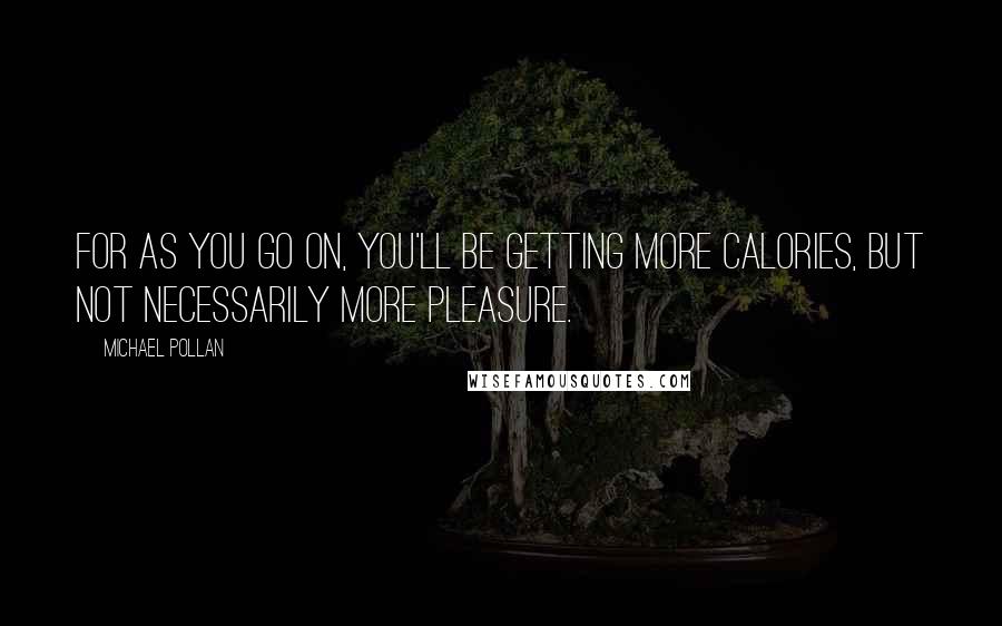 Michael Pollan Quotes: For as you go on, you'll be getting more calories, but not necessarily more pleasure.