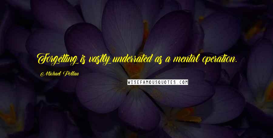 Michael Pollan Quotes: Forgetting is vastly underrated as a mental operation.