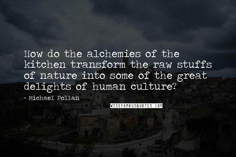 Michael Pollan Quotes: How do the alchemies of the kitchen transform the raw stuffs of nature into some of the great delights of human culture?