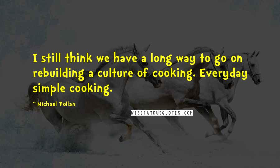 Michael Pollan Quotes: I still think we have a long way to go on rebuilding a culture of cooking. Everyday simple cooking.