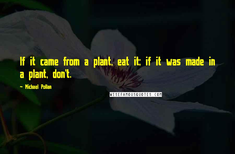Michael Pollan Quotes: If it came from a plant, eat it; if it was made in a plant, don't.