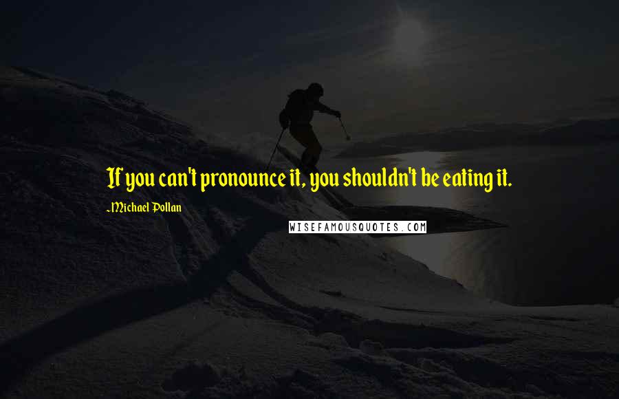 Michael Pollan Quotes: If you can't pronounce it, you shouldn't be eating it.