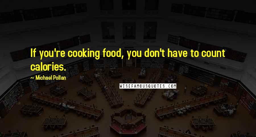 Michael Pollan Quotes: If you're cooking food, you don't have to count calories.