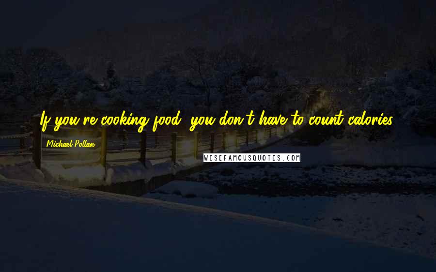 Michael Pollan Quotes: If you're cooking food, you don't have to count calories.