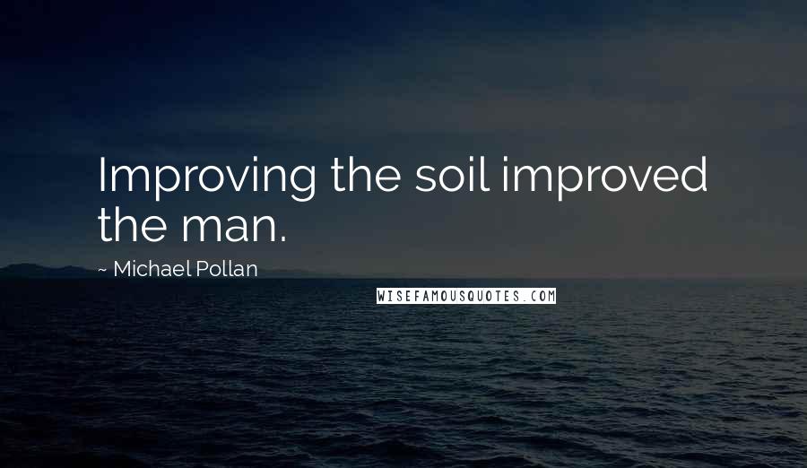 Michael Pollan Quotes: Improving the soil improved the man.