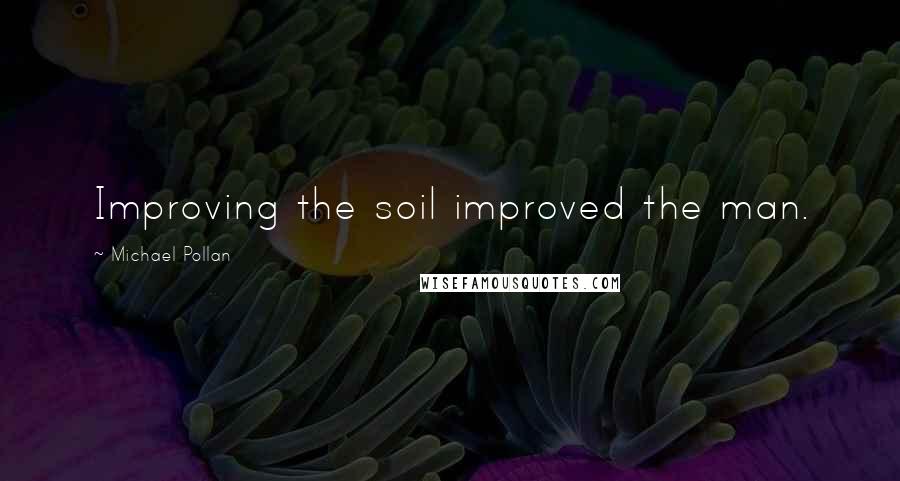 Michael Pollan Quotes: Improving the soil improved the man.