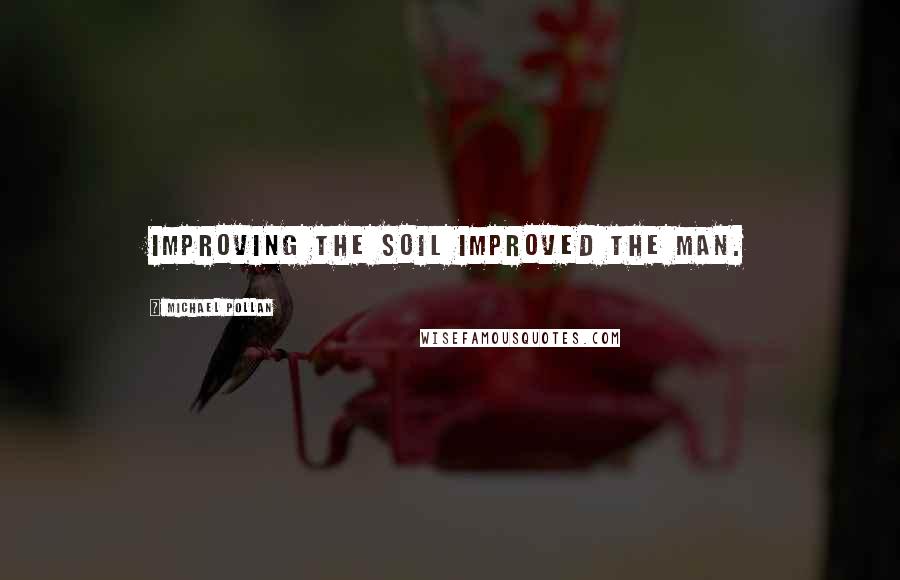 Michael Pollan Quotes: Improving the soil improved the man.