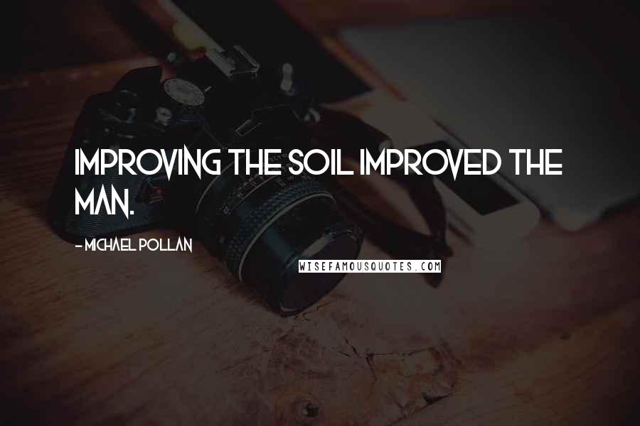 Michael Pollan Quotes: Improving the soil improved the man.