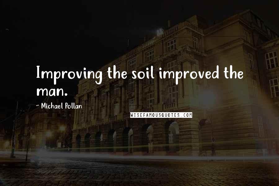 Michael Pollan Quotes: Improving the soil improved the man.