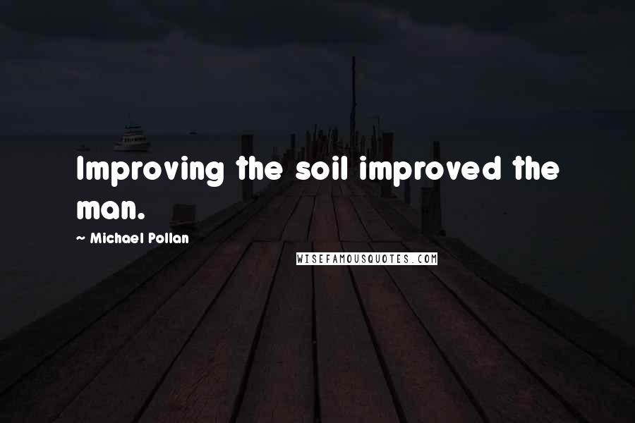 Michael Pollan Quotes: Improving the soil improved the man.