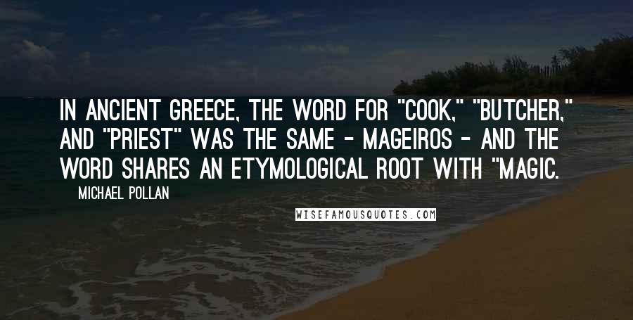 Michael Pollan Quotes: In ancient Greece, the word for "cook," "butcher," and "priest" was the same - mageiros - and the word shares an etymological root with "magic.
