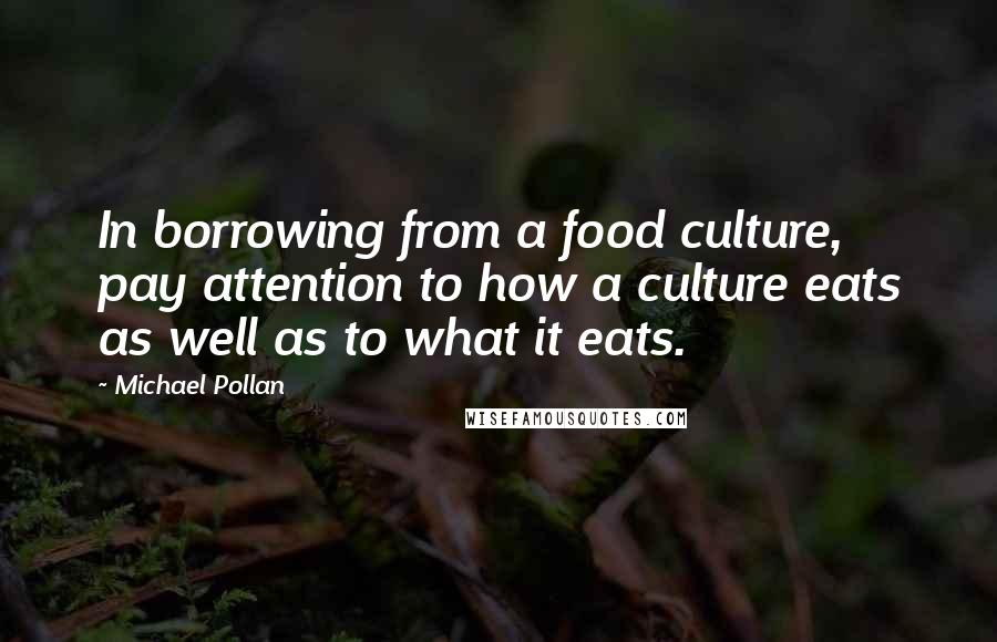 Michael Pollan Quotes: In borrowing from a food culture, pay attention to how a culture eats as well as to what it eats.