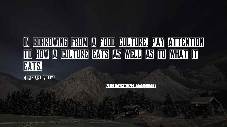 Michael Pollan Quotes: In borrowing from a food culture, pay attention to how a culture eats as well as to what it eats.