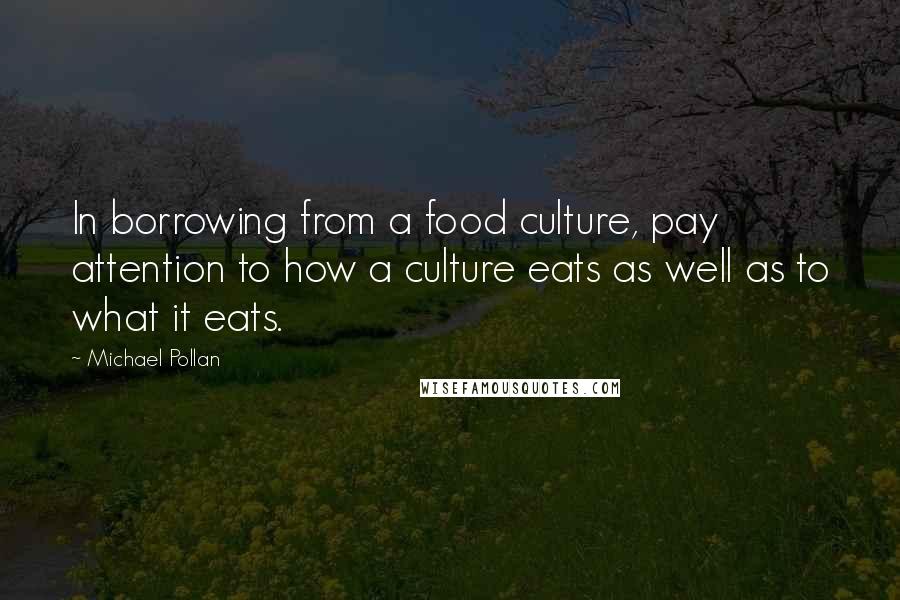 Michael Pollan Quotes: In borrowing from a food culture, pay attention to how a culture eats as well as to what it eats.