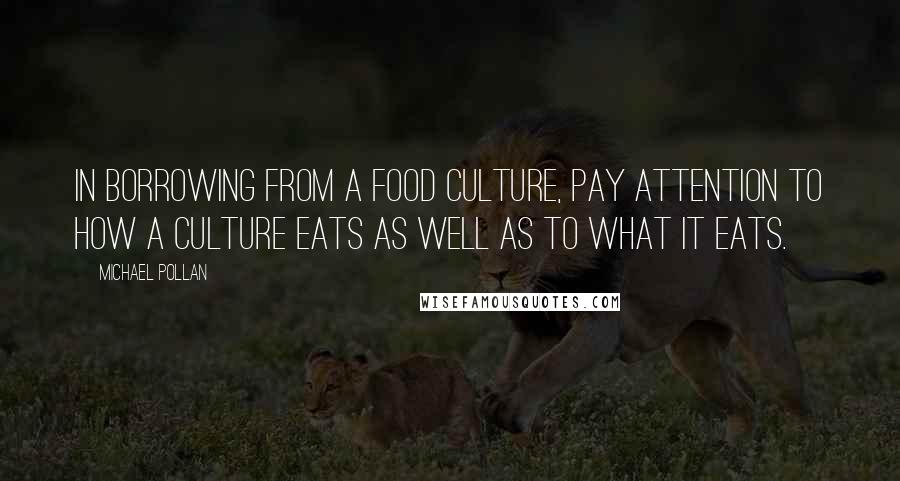 Michael Pollan Quotes: In borrowing from a food culture, pay attention to how a culture eats as well as to what it eats.