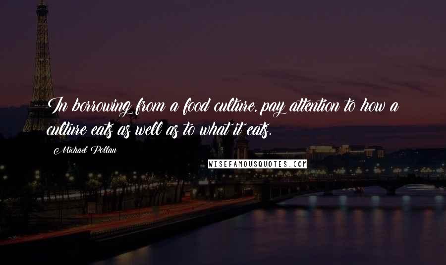 Michael Pollan Quotes: In borrowing from a food culture, pay attention to how a culture eats as well as to what it eats.