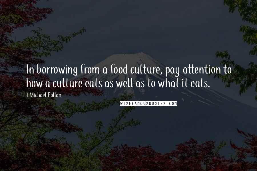 Michael Pollan Quotes: In borrowing from a food culture, pay attention to how a culture eats as well as to what it eats.