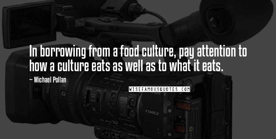 Michael Pollan Quotes: In borrowing from a food culture, pay attention to how a culture eats as well as to what it eats.