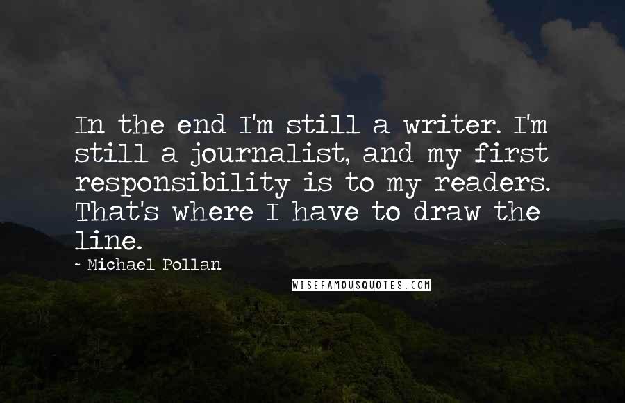 Michael Pollan Quotes: In the end I'm still a writer. I'm still a journalist, and my first responsibility is to my readers. That's where I have to draw the line.