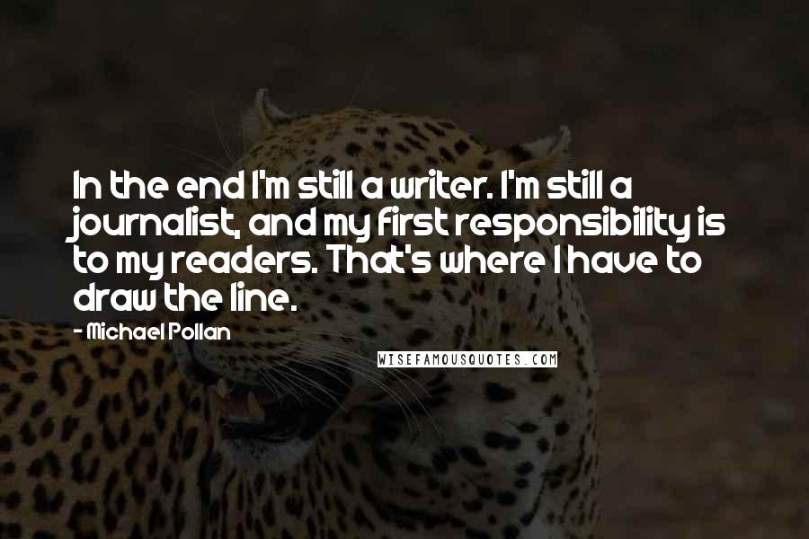 Michael Pollan Quotes: In the end I'm still a writer. I'm still a journalist, and my first responsibility is to my readers. That's where I have to draw the line.