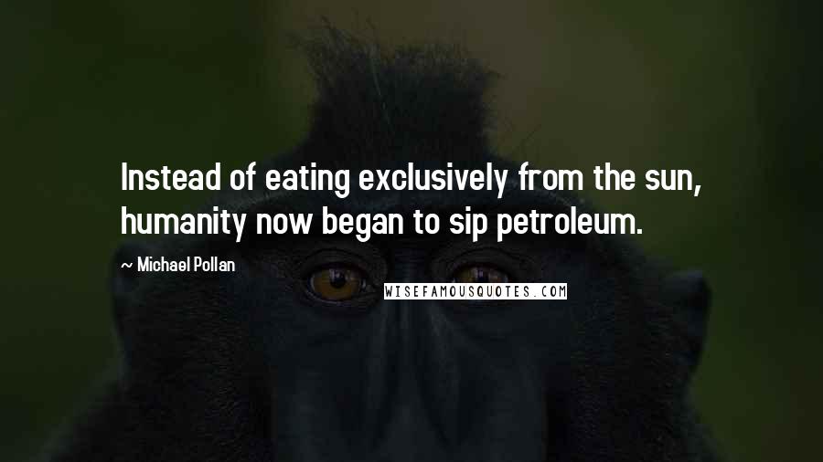 Michael Pollan Quotes: Instead of eating exclusively from the sun, humanity now began to sip petroleum.