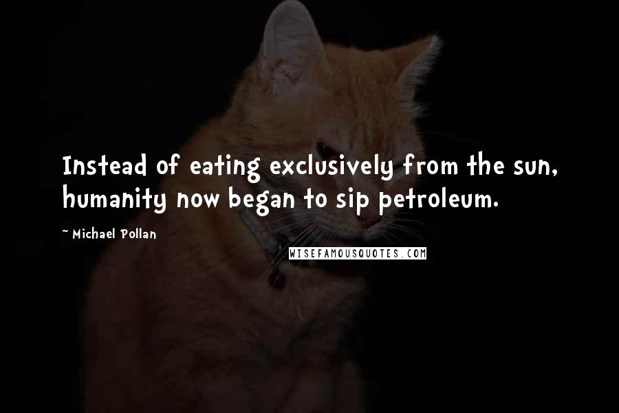 Michael Pollan Quotes: Instead of eating exclusively from the sun, humanity now began to sip petroleum.