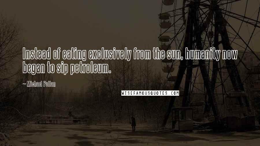 Michael Pollan Quotes: Instead of eating exclusively from the sun, humanity now began to sip petroleum.