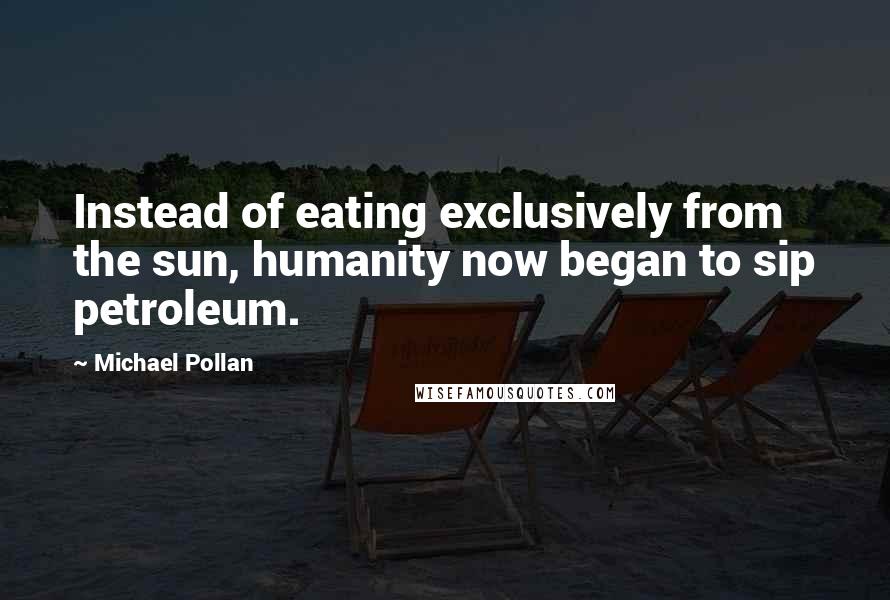 Michael Pollan Quotes: Instead of eating exclusively from the sun, humanity now began to sip petroleum.