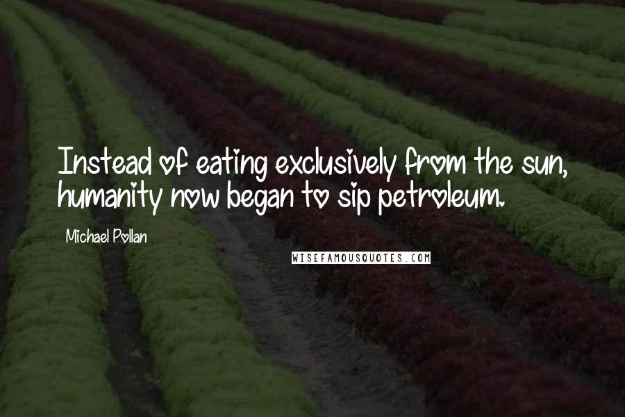 Michael Pollan Quotes: Instead of eating exclusively from the sun, humanity now began to sip petroleum.